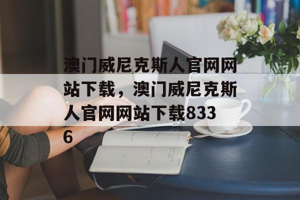 澳门威尼克斯人官网网站下载，澳门威尼克斯人官网网站下载8336