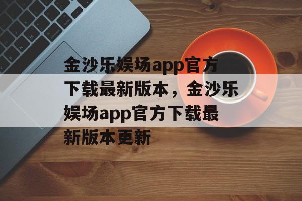 金沙乐娱场app官方下载最新版本，金沙乐娱场app官方下载最新版本更新