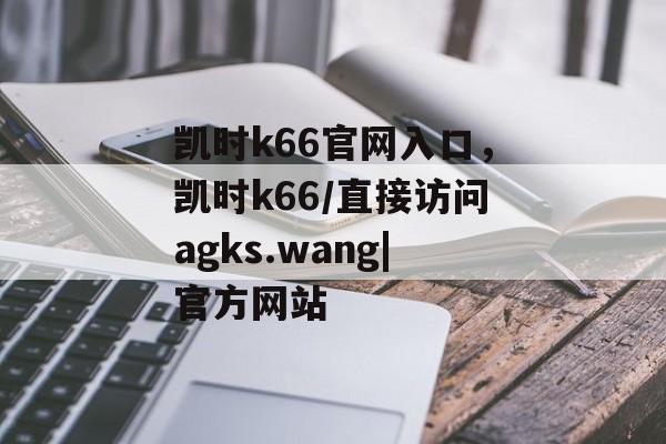 凯时k66官网入口，凯时k66/直接访问agks.wang|官方网站